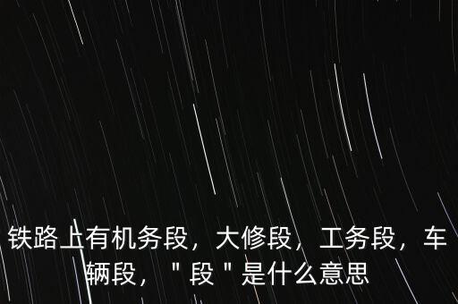 鐵路上有機(jī)務(wù)段，大修段，工務(wù)段，車輛段，＂段＂是什么意思