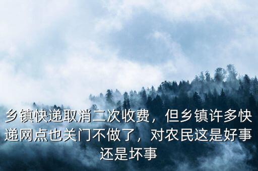 鄉(xiāng)鎮(zhèn)快遞取消二次收費(fèi)，但鄉(xiāng)鎮(zhèn)許多快遞網(wǎng)點(diǎn)也關(guān)門不做了，對(duì)農(nóng)民這是好事還是壞事