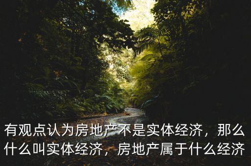 有觀點(diǎn)認(rèn)為房地產(chǎn)不是實(shí)體經(jīng)濟(jì)，那么什么叫實(shí)體經(jīng)濟(jì)，房地產(chǎn)屬于什么經(jīng)濟(jì)