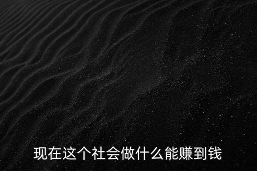 做什么可以賺到錢(qián),做什么可以掙到錢(qián)