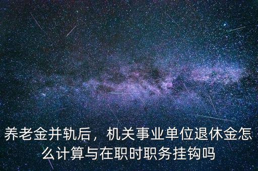 養(yǎng)老金并軌后，機(jī)關(guān)事業(yè)單位退休金怎么計算與在職時職務(wù)掛鉤嗎