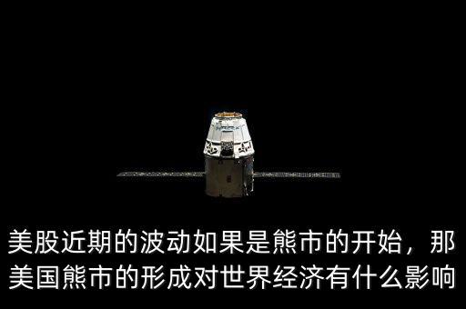 美股近期的波動如果是熊市的開始，那美國熊市的形成對世界經(jīng)濟(jì)有什么影響