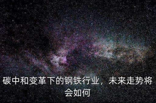 碳中和變革下的鋼鐵行業(yè)，未來走勢將會如何