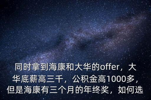 同時(shí)拿到海康和大華的offer，大華底薪高三千，公積金高1000多，但是?？涤腥齻€(gè)月的年終獎(jiǎng)，如何選