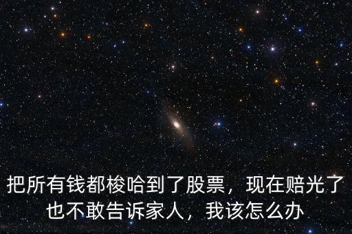 把所有錢都梭哈到了股票，現(xiàn)在賠光了也不敢告訴家人，我該怎么辦