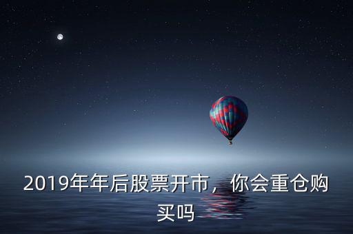 2019年年后股票開(kāi)市，你會(huì)重倉(cāng)購(gòu)買嗎