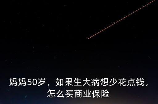 媽媽50歲，如果生大病想少花點(diǎn)錢(qián)，怎么買(mǎi)商業(yè)保險(xiǎn)