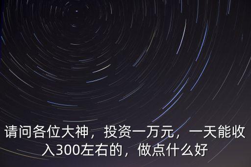 請(qǐng)問(wèn)各位大神，投資一萬(wàn)元，一天能收入300左右的，做點(diǎn)什么好