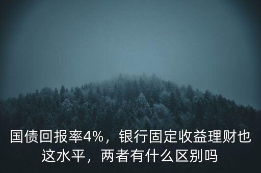 國債回報率4%，銀行固定收益理財也這水平，兩者有什么區(qū)別嗎