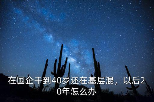 在國企干到40歲還在基層混，以后20年怎么辦