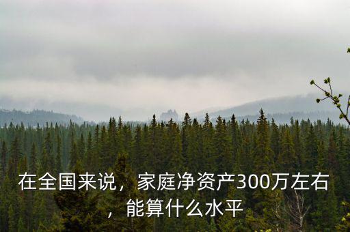 在全國(guó)來(lái)說(shuō)，家庭凈資產(chǎn)300萬(wàn)左右，能算什么水平