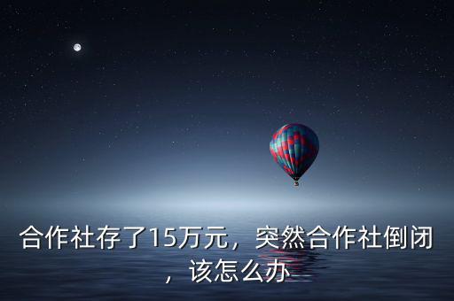 合作社存了15萬元，突然合作社倒閉，該怎么辦