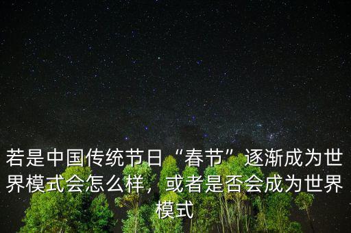 若是中國(guó)傳統(tǒng)節(jié)日“春節(jié)”逐漸成為世界模式會(huì)怎么樣，或者是否會(huì)成為世界模式