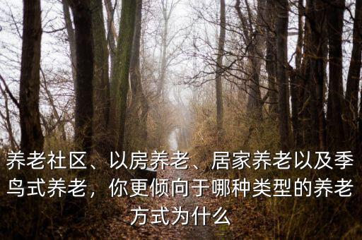 養(yǎng)老社區(qū)、以房養(yǎng)老、居家養(yǎng)老以及季鳥(niǎo)式養(yǎng)老，你更傾向于哪種類型的養(yǎng)老方式為什么