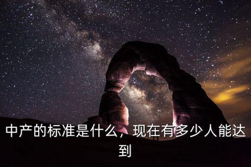 中產(chǎn)的標(biāo)準(zhǔn)是什么，現(xiàn)在有多少人能達(dá)到