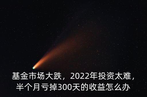 基金市場大跌，2022年投資太難，半個月虧掉300天的收益怎么辦