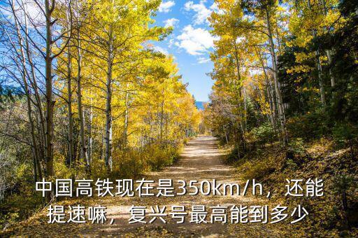 中國高鐵現(xiàn)在是350km/h，還能提速嘛，復(fù)興號最高能到多少
