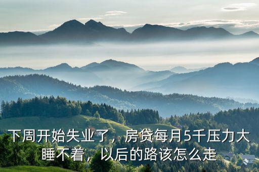 下周開始失業(yè)了，房貸每月5千壓力大睡不著，以后的路該怎么走