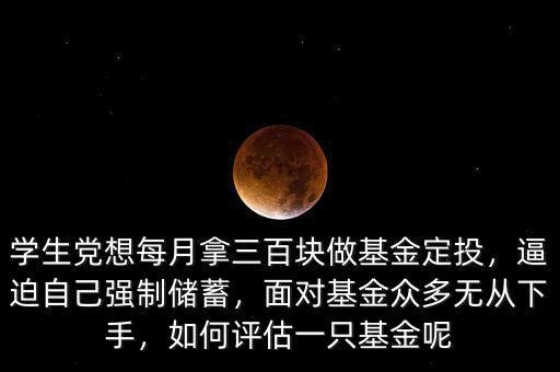 學(xué)生黨想每月拿三百塊做基金定投，逼迫自己強(qiáng)制儲蓄，面對基金眾多無從下手，如何評估一只基金呢