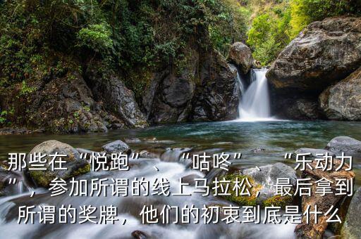 那些在“悅跑”、“咕咚”、“樂動力”，參加所謂的線上馬拉松，最后拿到所謂的獎牌，他們的初衷到底是什么