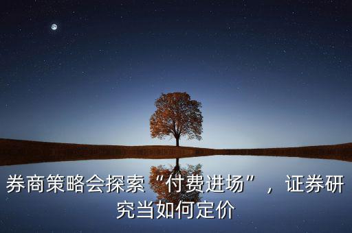 券商策略會(huì)探索“付費(fèi)進(jìn)場”，證券研究當(dāng)如何定價(jià)