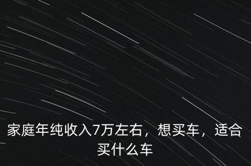 家庭年純收入7萬左右，想買車，適合買什么車