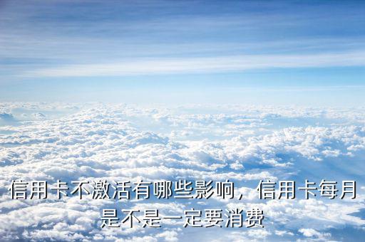 信用卡不激活有哪些影響，信用卡每月是不是一定要消費(fèi)