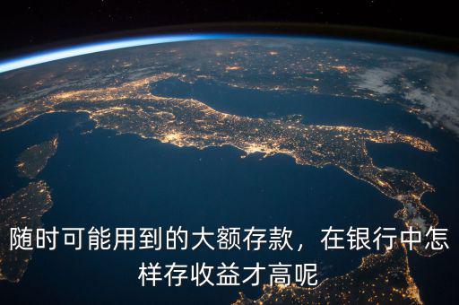 隨時(shí)可能用到的大額存款，在銀行中怎樣存收益才高呢