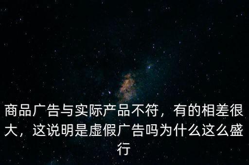 商品廣告與實(shí)際產(chǎn)品不符，有的相差很大，這說(shuō)明是虛假?gòu)V告嗎為什么這么盛行