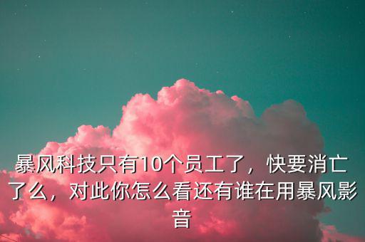 暴風(fēng)科技只有10個員工了，快要消亡了么，對此你怎么看還有誰在用暴風(fēng)影音