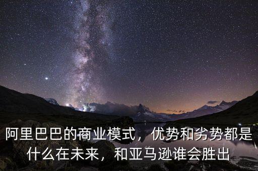 阿里巴巴的商業(yè)模式，優(yōu)勢和劣勢都是什么在未來，和亞馬遜誰會勝出