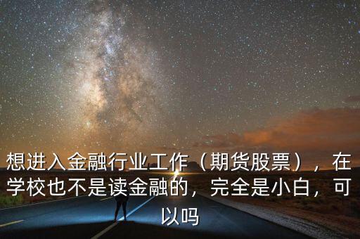 想進(jìn)入金融行業(yè)工作（期貨股票），在學(xué)校也不是讀金融的，完全是小白，可以嗎