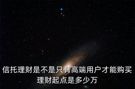 信托理財(cái)是不是只有高端用戶(hù)才能購(gòu)買(mǎi)理財(cái)起點(diǎn)是多少萬(wàn)