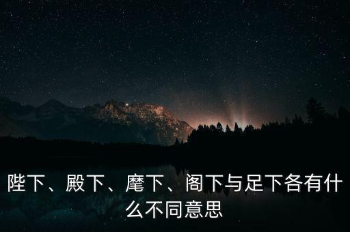 陛下、殿下、麾下、閣下與足下各有什么不同意思
