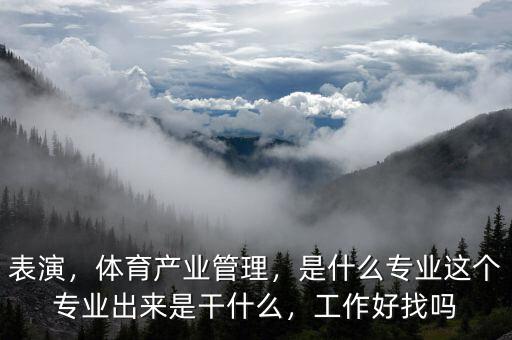 表演，體育產(chǎn)業(yè)管理，是什么專業(yè)這個專業(yè)出來是干什么，工作好找嗎