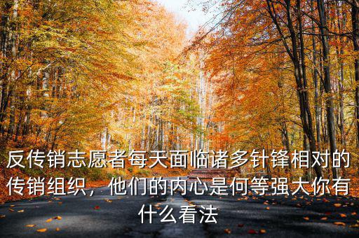 反傳銷志愿者每天面臨諸多針鋒相對(duì)的傳銷組織，他們的內(nèi)心是何等強(qiáng)大你有什么看法
