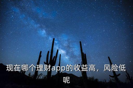 現(xiàn)在哪個(gè)理財(cái)app的收益高，風(fēng)險(xiǎn)低呢