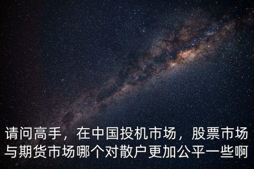 請問高手，在中國投機市場，股票市場與期貨市場哪個對散戶更加公平一些啊