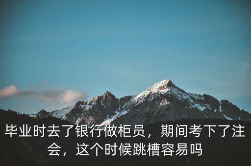 畢業(yè)時(shí)去了銀行做柜員，期間考下了注會(huì)，這個(gè)時(shí)候跳槽容易嗎