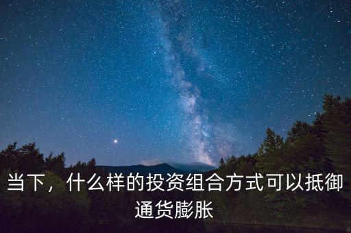 當(dāng)下，什么樣的投資組合方式可以抵御通貨膨脹