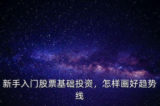 新手入門股票基礎(chǔ)投資，怎樣畫好趨勢線