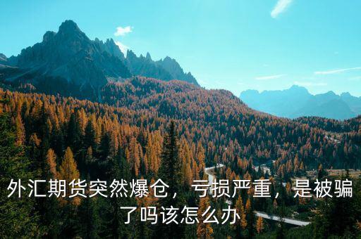 外匯期貨突然爆倉，虧損嚴(yán)重，是被騙了嗎該怎么辦