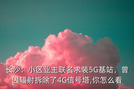 長沙：小區(qū)業(yè)主聯(lián)名求裝5G基站，曾因輻射拆除了4G信號塔,你怎么看