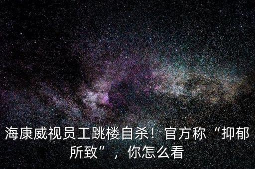 海康威視員工跳樓自殺！官方稱“抑郁所致”，你怎么看