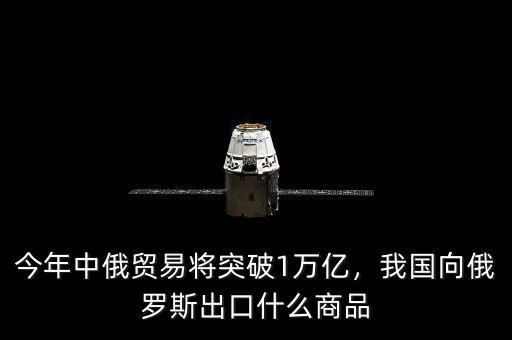 今年中俄貿(mào)易將突破1萬(wàn)億，我國(guó)向俄羅斯出口什么商品