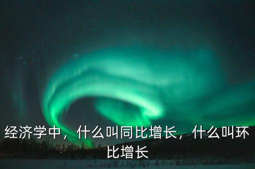 經(jīng)濟(jì)學(xué)中，什么叫同比增長，什么叫環(huán)比增長