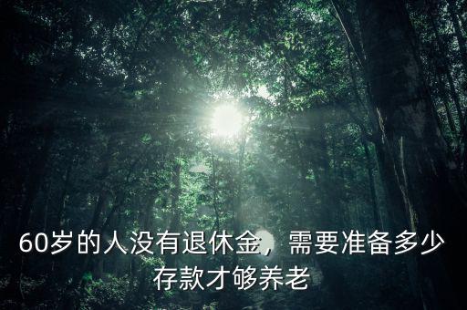 60歲的人沒有退休金，需要準(zhǔn)備多少存款才夠養(yǎng)老