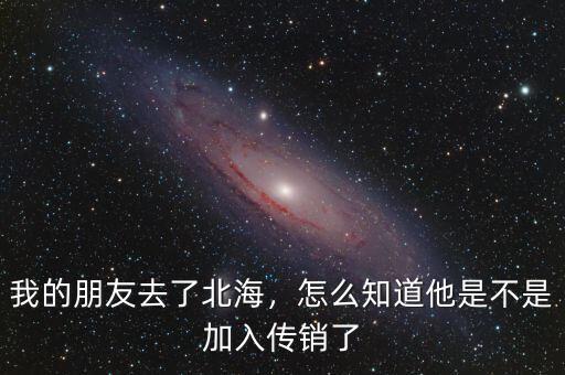 我的朋友去了北海，怎么知道他是不是加入傳銷(xiāo)了