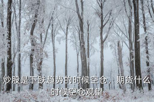 炒股是下跌趨勢的時候空倉，期貨什么時候空倉觀望