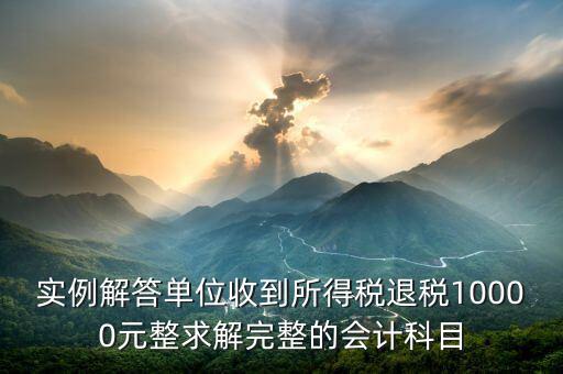 企業(yè)收到個稅退稅是什么意思，實例解答單位收到所得稅退稅10000元整求解完整的會計科目